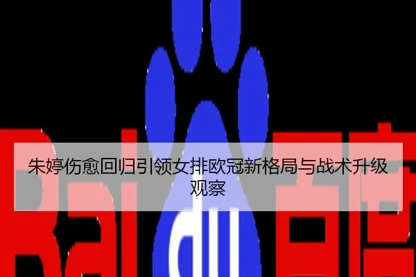 朱婷伤愈回归引领女排欧冠新格局与战术升级观察