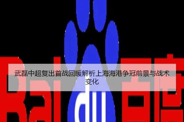 武磊中超复出首战回暖解析上海海港争冠前景与战术变化