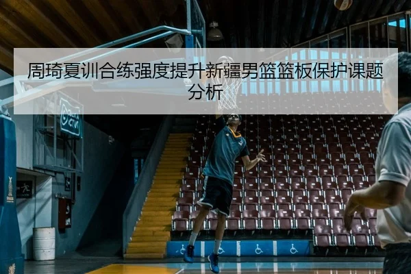 周琦夏训合练强度提升新疆男篮篮板保护课题分析